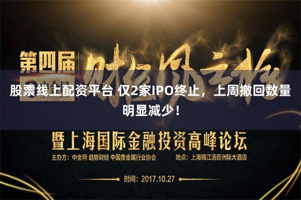 股票线上配资平台 仅2家IPO终止，上周撤回数量明显减少！