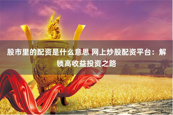 股市里的配资是什么意思 网上炒股配资平台：解锁高收益投资之路