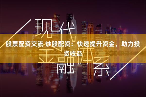 股票配资交流 炒股配资：快速提升资金，助力投资收益