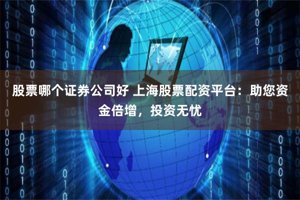 股票哪个证券公司好 上海股票配资平台：助您资金倍增，投资无忧