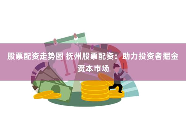 股票配资走势图 抚州股票配资：助力投资者掘金资本市场