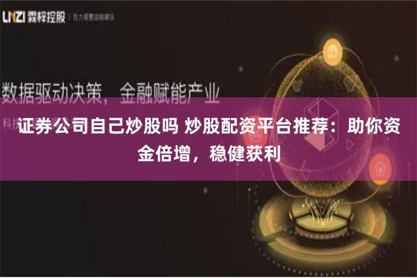 证券公司自己炒股吗 炒股配资平台推荐：助你资金倍增，稳健获利