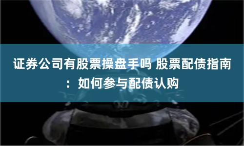 证券公司有股票操盘手吗 股票配债指南：如何参与配债认购