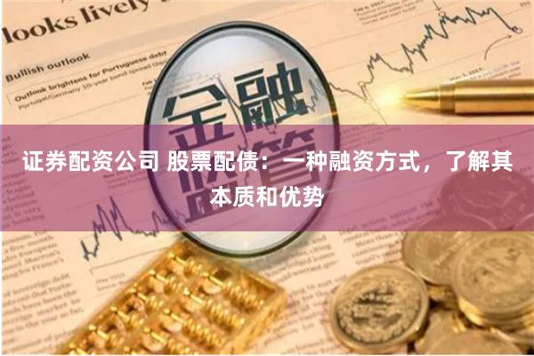 证券配资公司 股票配债：一种融资方式，了解其本质和优势