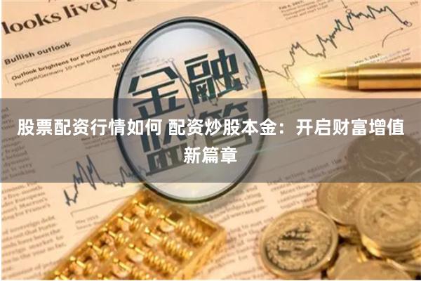 股票配资行情如何 配资炒股本金：开启财富增值新篇章