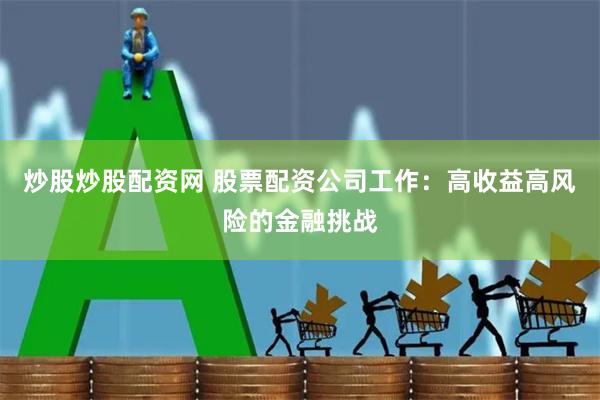 炒股炒股配资网 股票配资公司工作：高收益高风险的金融挑战