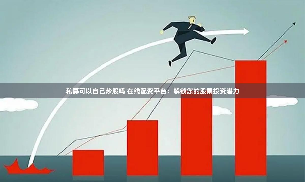 私募可以自己炒股吗 在线配资平台：解锁您的股票投资潜力