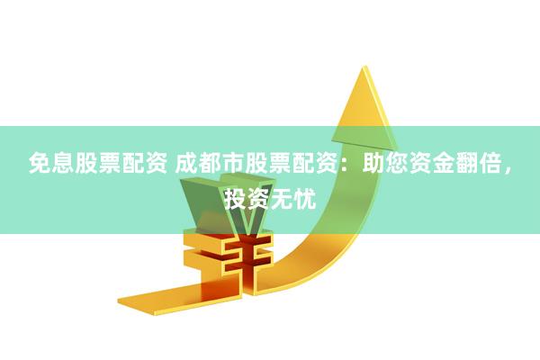 免息股票配资 成都市股票配资：助您资金翻倍，投资无忧