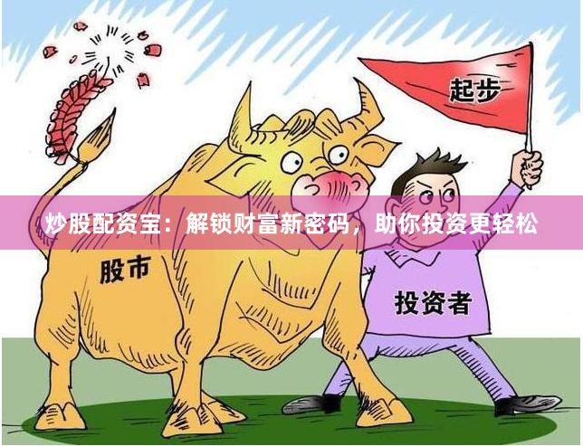 炒股配资宝：解锁财富新密码，助你投资更轻松