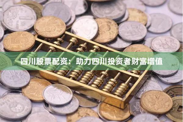 四川股票配资：助力四川投资者财富增值