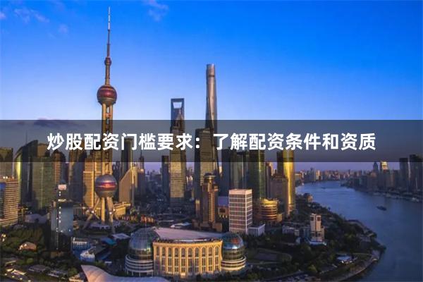 炒股配资门槛要求：了解配资条件和资质