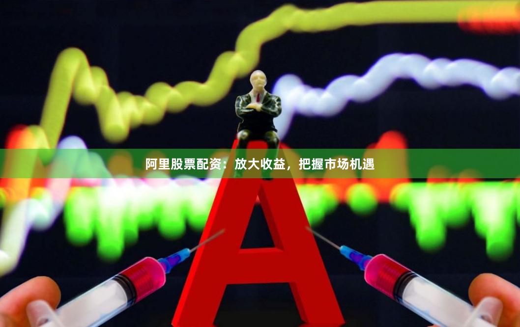 阿里股票配资：放大收益，把握市场机遇