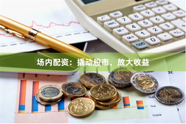 场内配资：撬动股市，放大收益