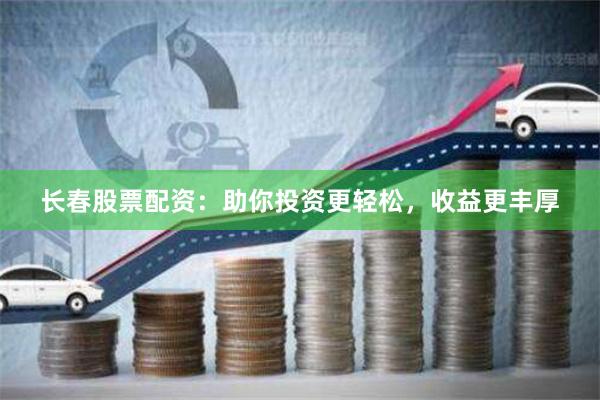 长春股票配资：助你投资更轻松，收益更丰厚