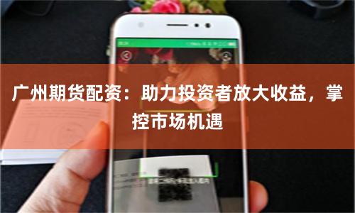 广州期货配资：助力投资者放大收益，掌控市场机遇