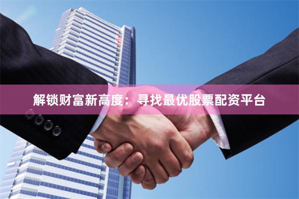 解锁财富新高度：寻找最优股票配资平台