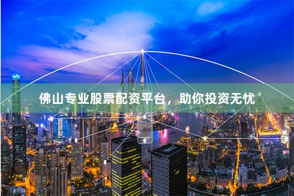 佛山专业股票配资平台，助你投资无忧