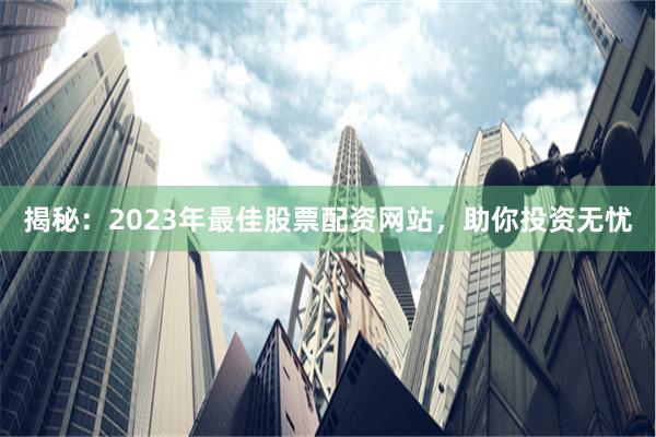 揭秘：2023年最佳股票配资网站，助你投资无忧