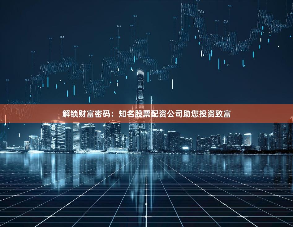 解锁财富密码：知名股票配资公司助您投资致富