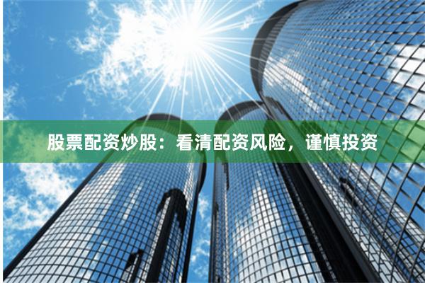 股票配资炒股：看清配资风险，谨慎投资