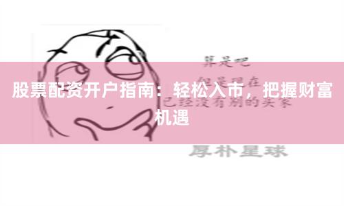 股票配资开户指南：轻松入市，把握财富机遇