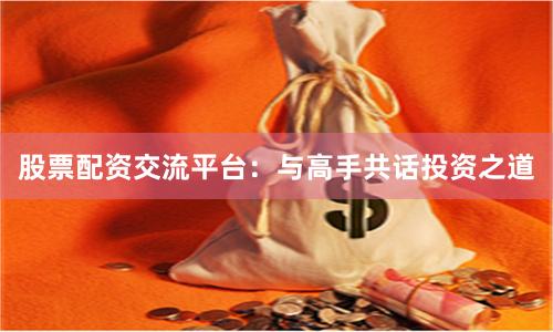 股票配资交流平台：与高手共话投资之道