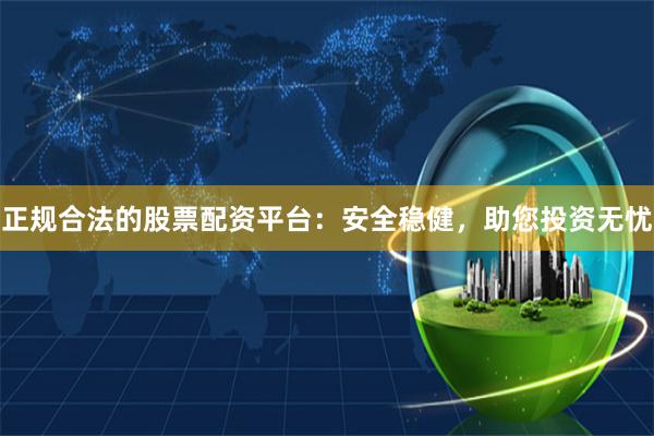 正规合法的股票配资平台：安全稳健，助您投资无忧