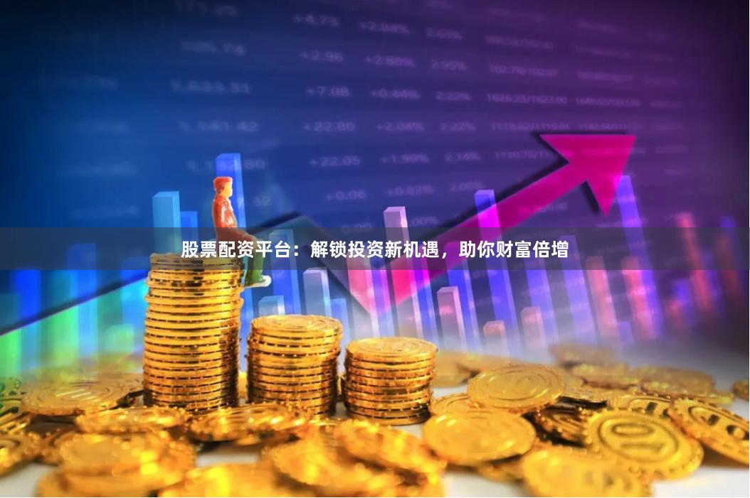 股票配资平台:解锁投资新机遇,助你财富倍增