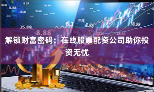 解锁财富密码：在线股票配资公司助你投资无忧