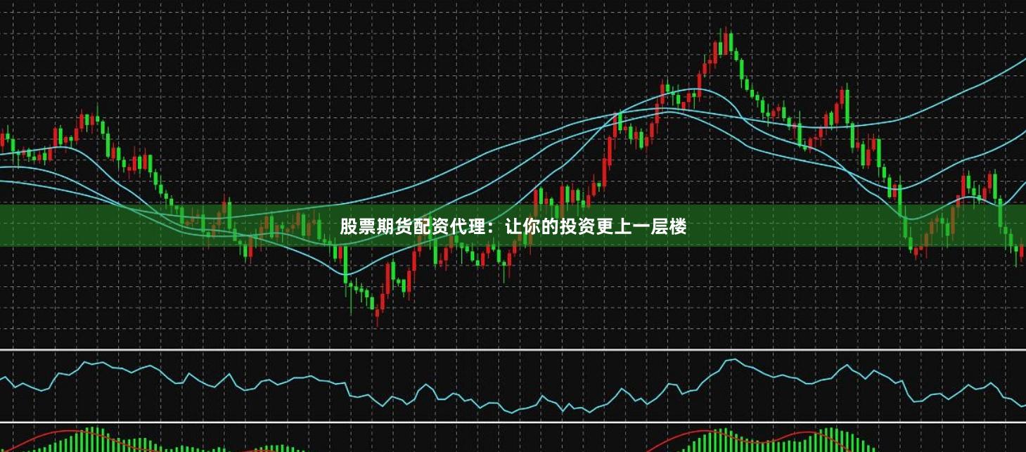 股票期货配资代理：让你的投资更上一层楼