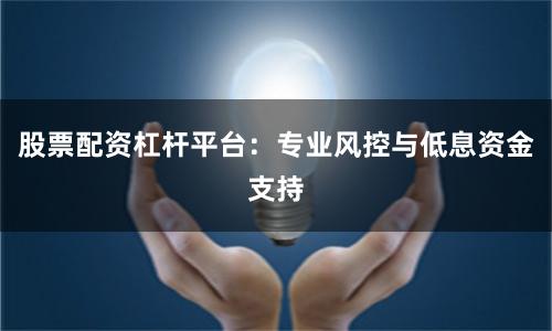 股票配资杠杆平台：专业风控与低息资金支持