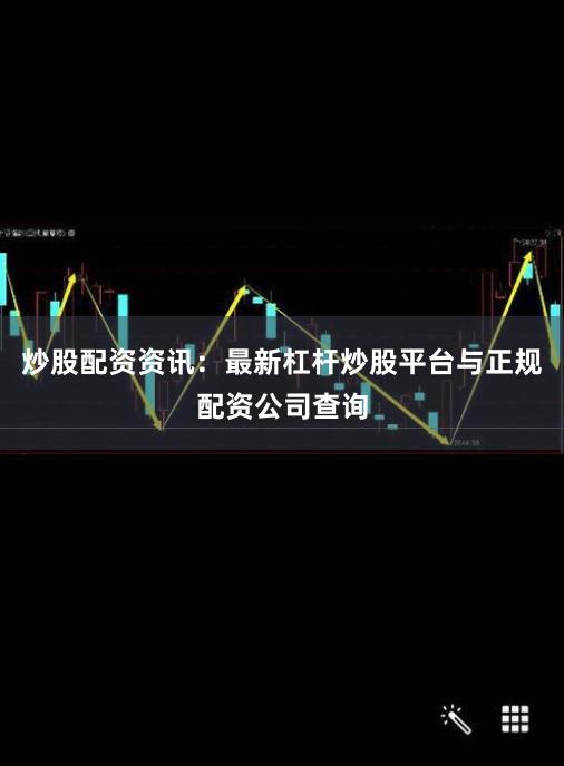 炒股配资资讯：最新杠杆炒股平台与正规配资公司查询