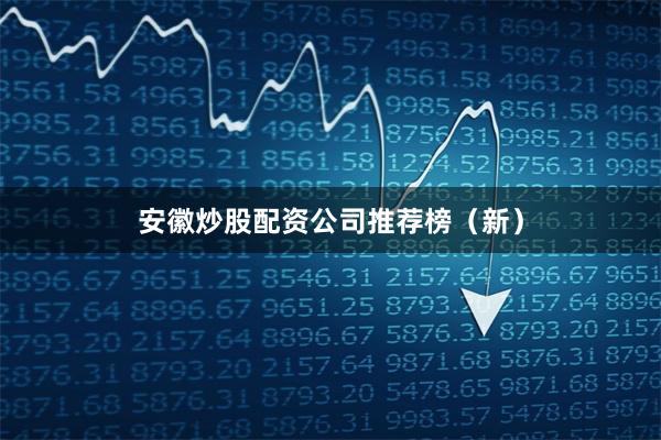 安徽炒股配资公司推荐榜（新）