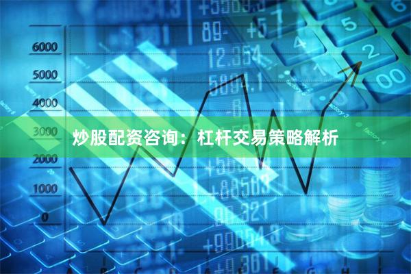 炒股配资咨询：杠杆交易策略解析