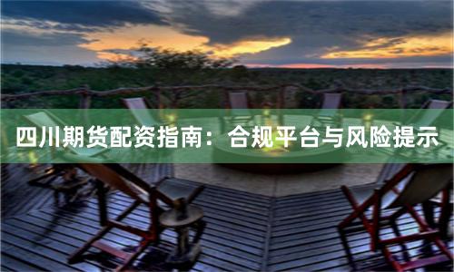 四川期货配资指南：合规平台与风险提示