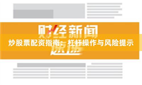 炒股票配资指南：杠杆操作与风险提示