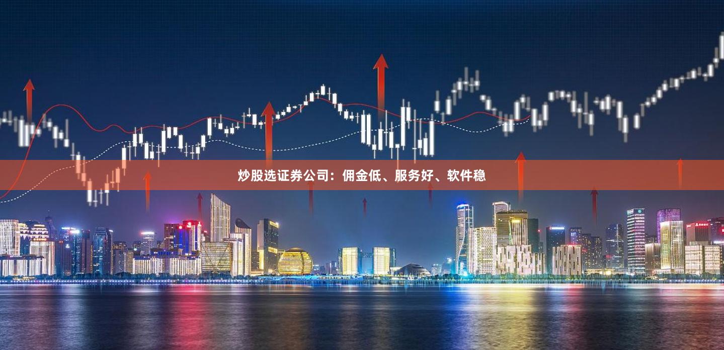 炒股选证券公司：佣金低、服务好、软件稳