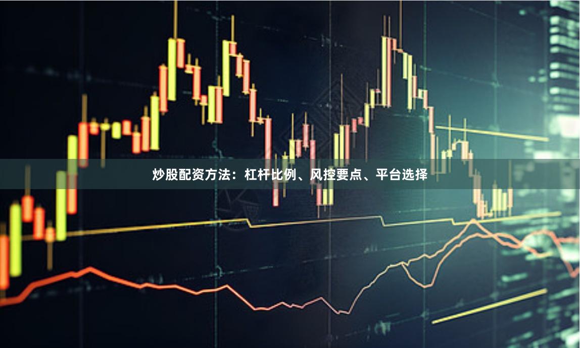 炒股配资方法：杠杆比例、风控要点、平台选择