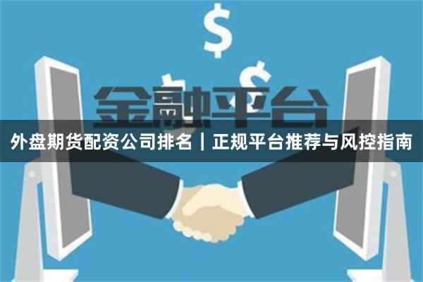 外盘期货配资公司排名｜正规平台推荐与风控指南
