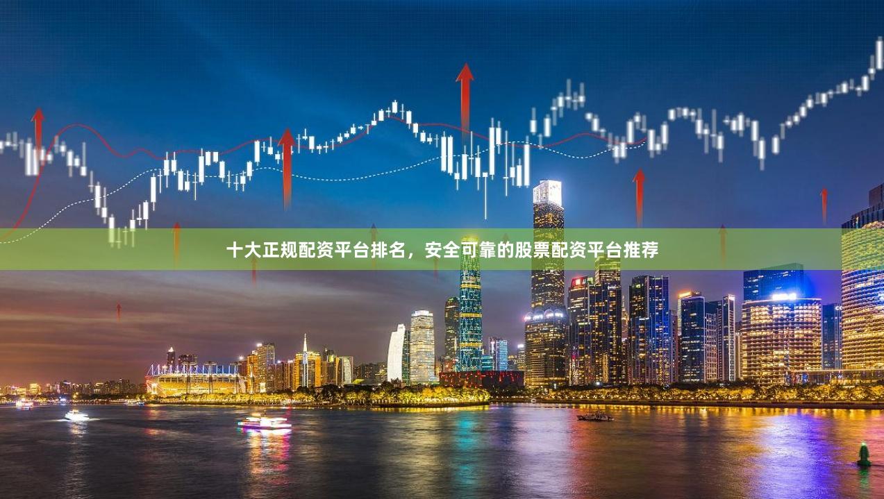 十大正规配资平台排名，安全可靠的股票配资平台推荐