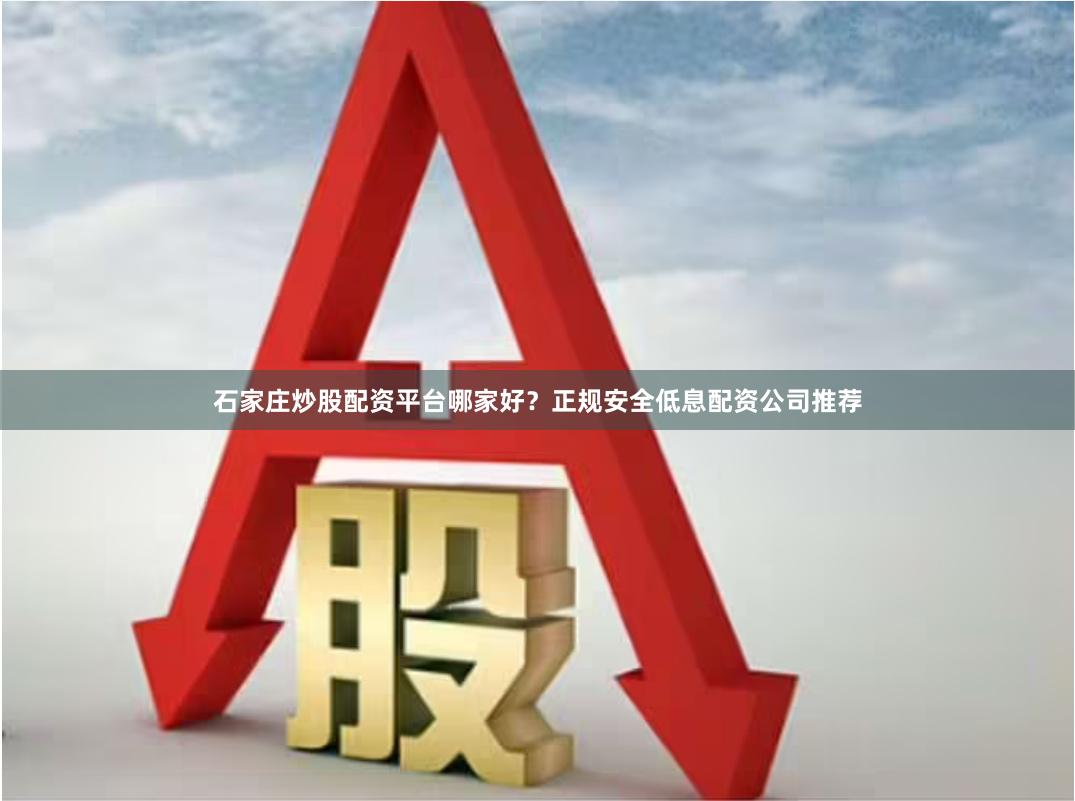 石家庄炒股配资平台哪家好？正规安全低息配资公司推荐