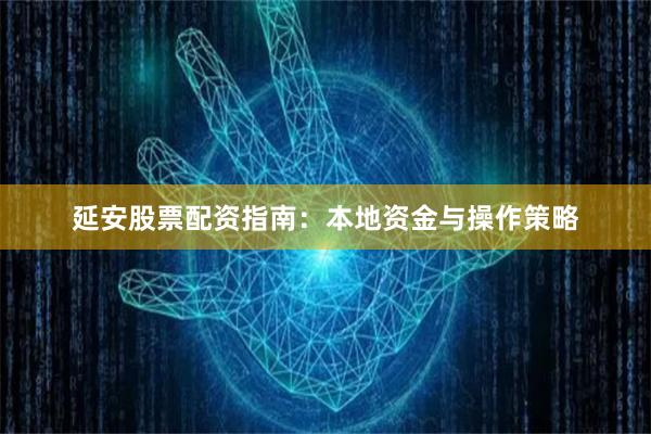 延安股票配资指南：本地资金与操作策略