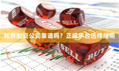 阳泉配资公司靠谱吗？正规平台选择指南