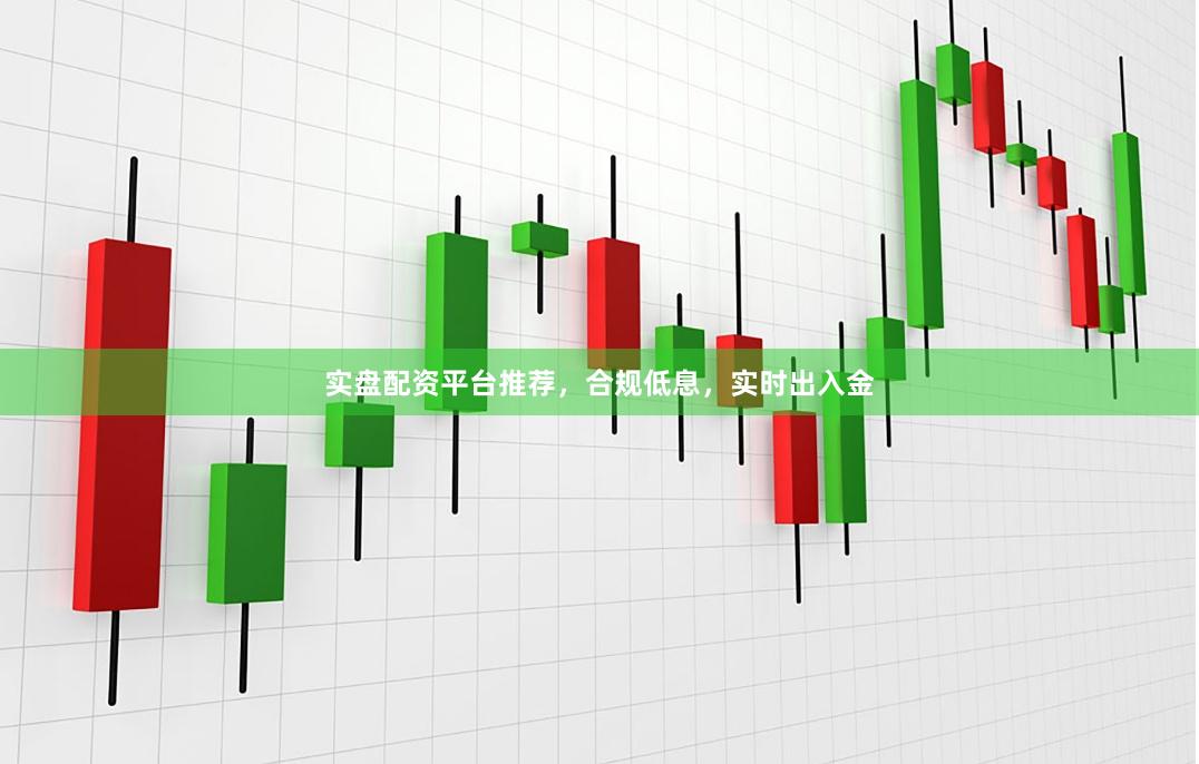 实盘配资平台推荐,合规低息,实时出入金