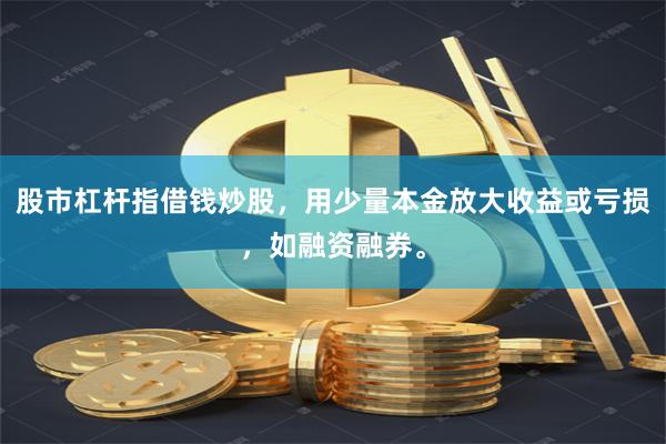 股市杠杆指借钱炒股，用少量本金放大收益或亏损，如融资融券。