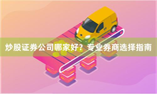 炒股证券公司哪家好？专业券商选择指南