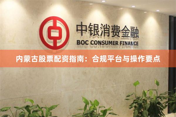 内蒙古股票配资指南：合规平台与操作要点