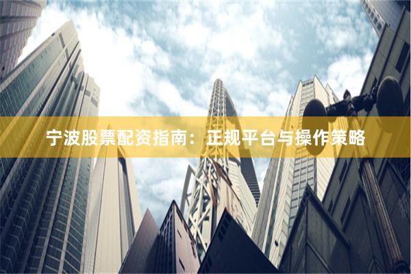 宁波股票配资指南：正规平台与操作策略