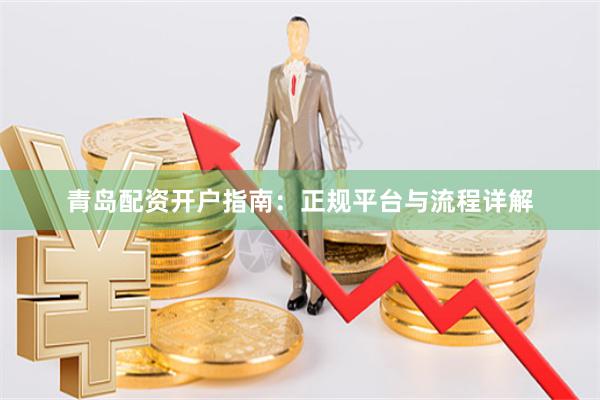 青岛配资开户指南：正规平台与流程详解
