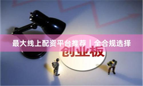 最大线上配资平台推荐｜全合规选择